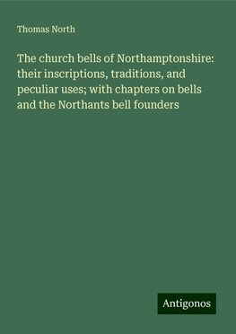 The church bells of Northamptonshire: their inscriptions, traditions, and peculiar uses; with chapters on bells and the Northants bell founders