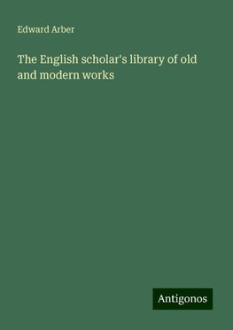 The English scholar's library of old and modern works