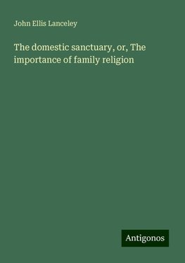 The domestic sanctuary, or, The importance of family religion