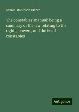 The constables' manual: being a summary of the law relating to the rights, powers, and duties of constables