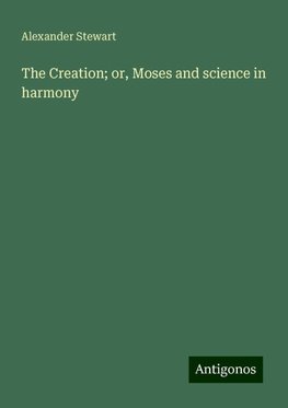 The Creation; or, Moses and science in harmony