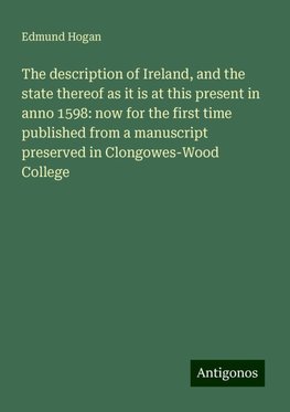 The description of Ireland, and the state thereof as it is at this present in anno 1598: now for the first time published from a manuscript preserved in Clongowes-Wood College