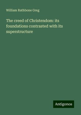 The creed of Christendom: its foundations contrasted with its superstructure