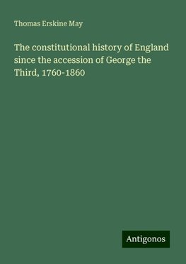 The constitutional history of England since the accession of George the Third, 1760-1860