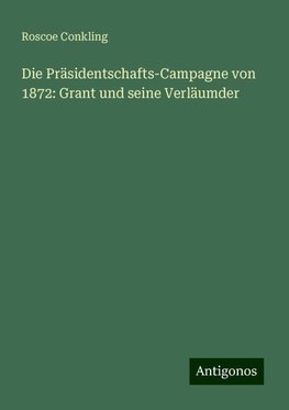 Die Präsidentschafts-Campagne von 1872: Grant und seine Verläumder