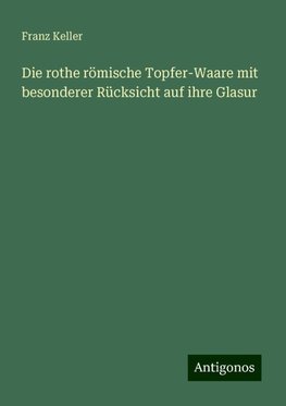 Die rothe römische Topfer-Waare mit besonderer Rücksicht auf ihre Glasur