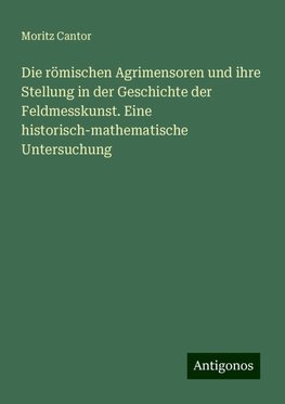 Die römischen Agrimensoren und ihre Stellung in der Geschichte der Feldmesskunst. Eine historisch-mathematische Untersuchung