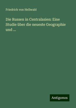 Die Russen in Centralasien: Eine Studie über die neueste Geographie und ...