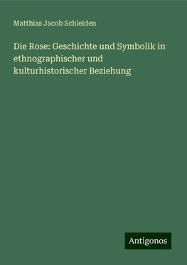 Die Rose: Geschichte und Symbolik in ethnographischer und kulturhistorischer Beziehung