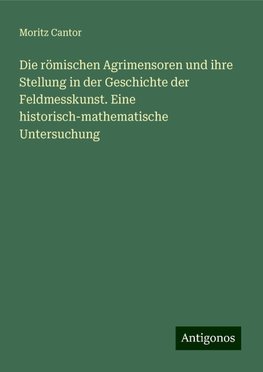 Die römischen Agrimensoren und ihre Stellung in der Geschichte der Feldmesskunst. Eine historisch-mathematische Untersuchung