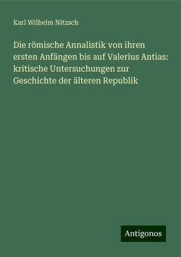 Die römische Annalistik von ihren ersten Anfängen bis auf Valerius Antias: kritische Untersuchungen zur Geschichte der älteren Republik