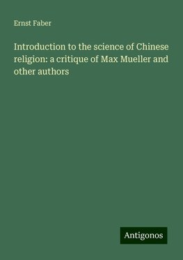 Introduction to the science of Chinese religion: a critique of Max Mueller and other authors