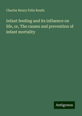 Infant feeding and its influence on life, or, The causes and prevention of infant mortality