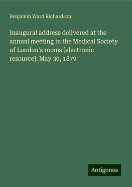 Inaugural address delivered at the annual meeting in the Medical Society of London's rooms [electronic resource]: May 30, 1879