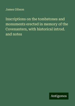 Inscriptions on the tombstones and monuments erected in memory of the Covenanters, with historical introd. and notes