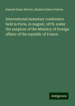 International monetary conference held in Paris, in August, 1878, under the auspices of the Ministry of foreign affairs of the republic of France