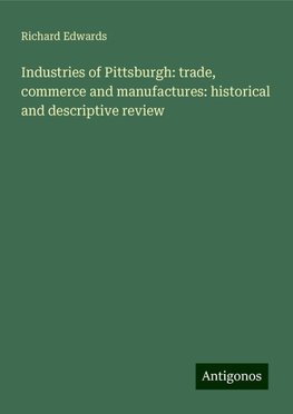 Industries of Pittsburgh: trade, commerce and manufactures: historical and descriptive review