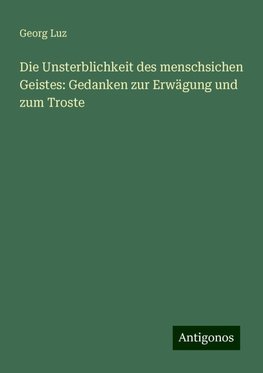 Die Unsterblichkeit des menschsichen Geistes: Gedanken zur Erwägung und zum Troste