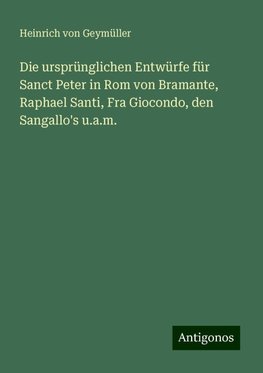 Die ursprünglichen Entwürfe für Sanct Peter in Rom von Bramante, Raphael Santi, Fra Giocondo, den Sangallo's u.a.m.