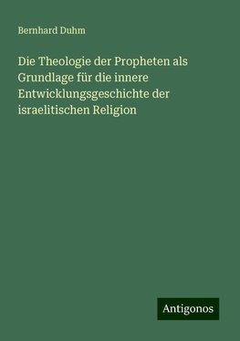 Die Theologie der Propheten als Grundlage für die innere Entwicklungsgeschichte der israelitischen Religion