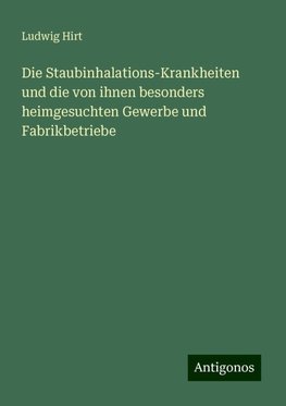 Die Staubinhalations-Krankheiten und die von ihnen besonders heimgesuchten Gewerbe und Fabrikbetriebe