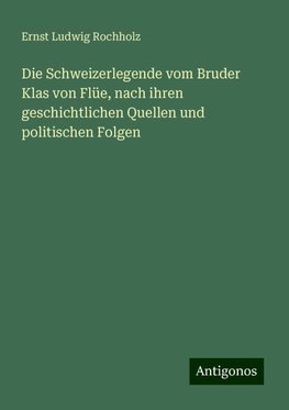 Die Schweizerlegende vom Bruder Klas von Flüe, nach ihren geschichtlichen Quellen und politischen Folgen