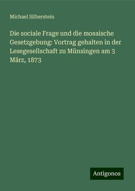 Die sociale Frage und die mosaische Gesetzgebung: Vortrag gehalten in der Lesegesellschaft zu Münsingen am 3 März, 1873