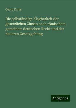 Die selbständige Klagbarkeit der gesetzlichen Zinsen nach römischem, gemeinem deutschen Recht und der neueren Gesetzgebung