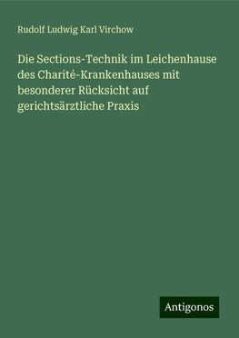 Die Sections-Technik im Leichenhause des Charité-Krankenhauses mit besonderer Rücksicht auf gerichtsärztliche Praxis