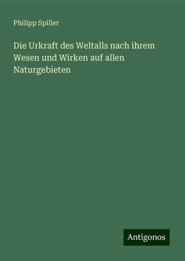 Die Urkraft des Weltalls nach ihrem Wesen und Wirken auf allen Naturgebieten