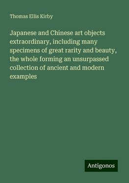 Japanese and Chinese art objects extraordinary, including many specimens of great rarity and beauty, the whole forming an unsurpassed collection of ancient and modern examples