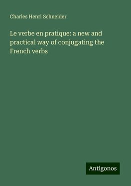 Le verbe en pratique: a new and practical way of conjugating the French verbs