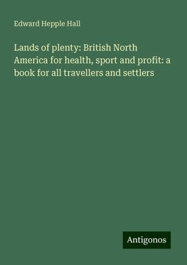 Lands of plenty: British North America for health, sport and profit: a book for all travellers and settlers