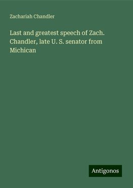 Last and greatest speech of Zach. Chandler, late U. S. senator from Michican