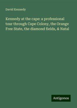 Kennedy at the cape: a professional tour through Cape Colony, the Orange Free State, the diamond fields, & Natal