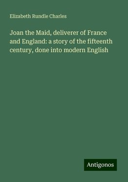 Joan the Maid, deliverer of France and England: a story of the fifteenth century, done into modern English