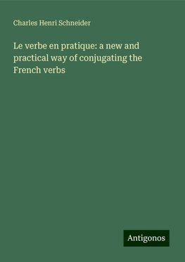 Le verbe en pratique: a new and practical way of conjugating the French verbs