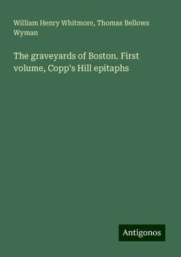 The graveyards of Boston. First volume, Copp's Hill epitaphs