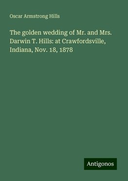 The golden wedding of Mr. and Mrs. Darwin T. Hills: at Crawfordsville, Indiana, Nov. 18, 1878