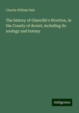 The history of Glanville's Wootton, in the County of dorset, including its zoology and botany