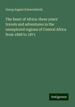 The heart of Africa: three years' travels and adventures in the unexplored regions of Central Africa from 1868 to 1871