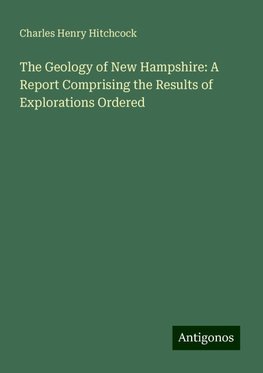 The Geology of New Hampshire: A Report Comprising the Results of Explorations Ordered