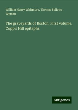 The graveyards of Boston. First volume, Copp's Hill epitaphs