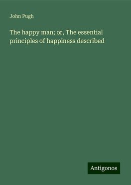 The happy man; or, The essential principles of happiness described