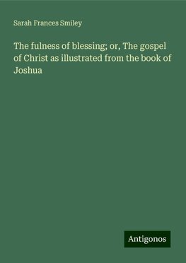 The fulness of blessing; or, The gospel of Christ as illustrated from the book of Joshua