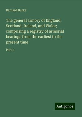 The general armory of England, Scotland, Ireland, and Wales; comprising a registry of armorial bearings from the earliest to the present time