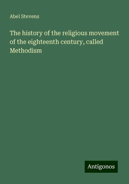 The history of the religious movement of the eighteenth century, called Methodism