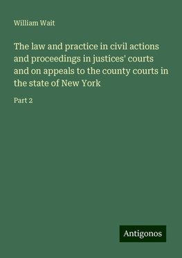 The law and practice in civil actions and proceedings in justices' courts and on appeals to the county courts in the state of New York