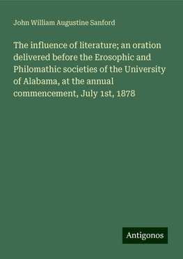 The influence of literature; an oration delivered before the Erosophic and Philomathic societies of the University of Alabama, at the annual commencement, July 1st, 1878