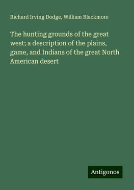 The hunting grounds of the great west; a description of the plains, game, and Indians of the great North American desert